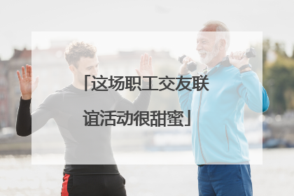 这场职工交友联谊活动很甜蜜